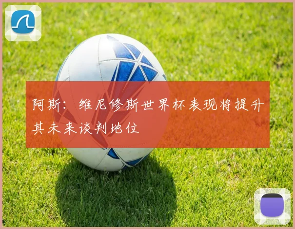 阿斯：维尼修斯世界杯表现将提升其未来谈判地位