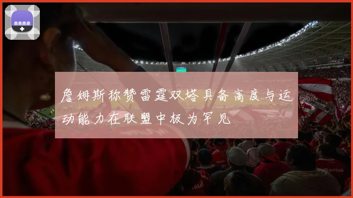 詹姆斯称赞雷霆双塔具备高度与运动能力在联盟中极为罕见
