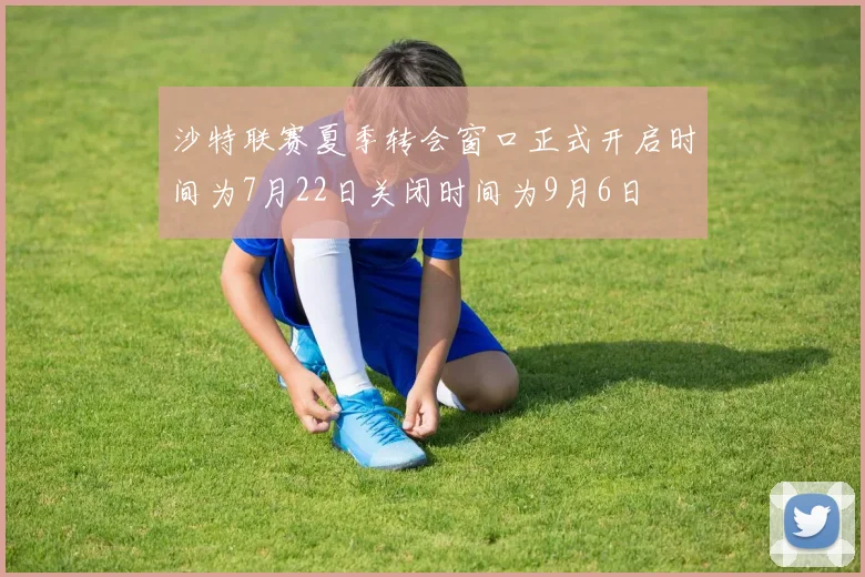 沙特联赛夏季转会窗口正式开启时间为7月22日关闭时间为9月6日