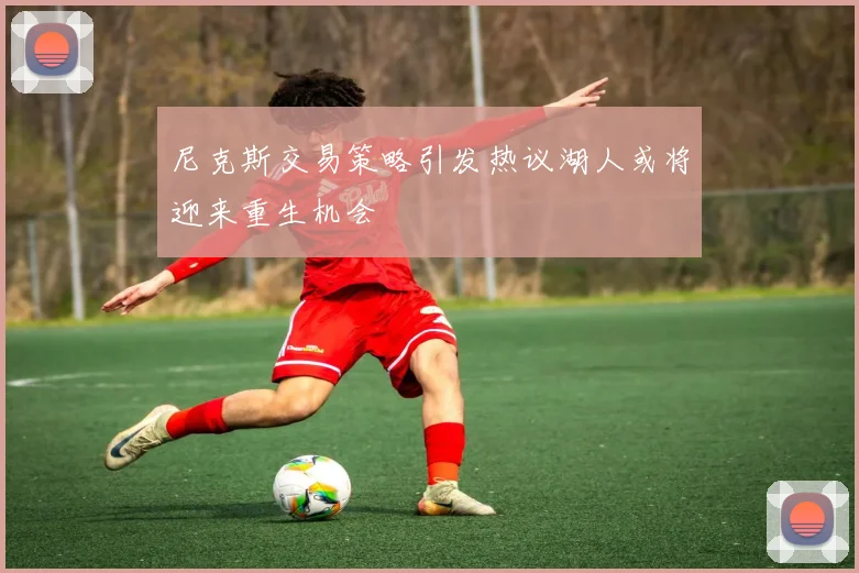 尼克斯交易策略引发热议湖人或将迎来重生机会