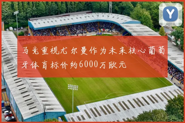 马竞重视尤尔曼作为未来核心葡萄牙体育标价约6000万欧元
