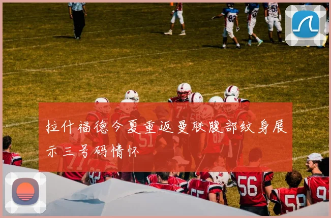 拉什福德今夏重返曼联腹部纹身展示三号码情怀