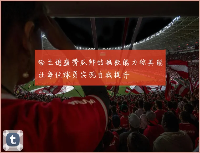 哈兰德盛赞瓜帅的执教能力称其能让每位球员实现自我提升