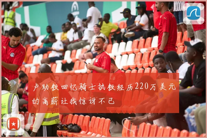 卢助教回忆骑士执教经历220万美元的高薪让我惊讶不已