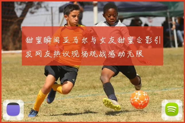 甜蜜瞬间亚马尔与女友甜蜜合影引发网友热议现场观战感动无限
