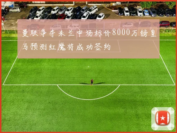 曼联争夺米兰中场标价8000万镑皇马预测红魔将成功签约