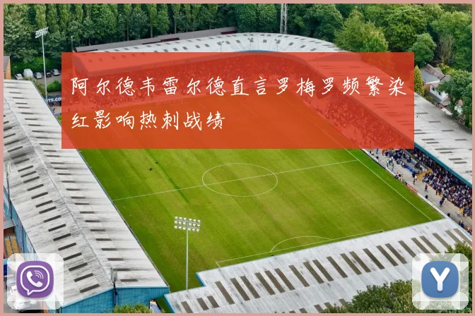 阿尔德韦雷尔德直言罗梅罗频繁染红影响热刺战绩