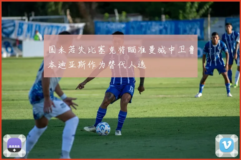 国米若失比塞克将瞄准曼城中卫鲁本迪亚斯作为替代人选