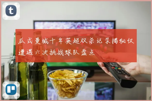 瓜式曼城十年英超双杀记录揭秘仅遭遇六次挑战球队盘点