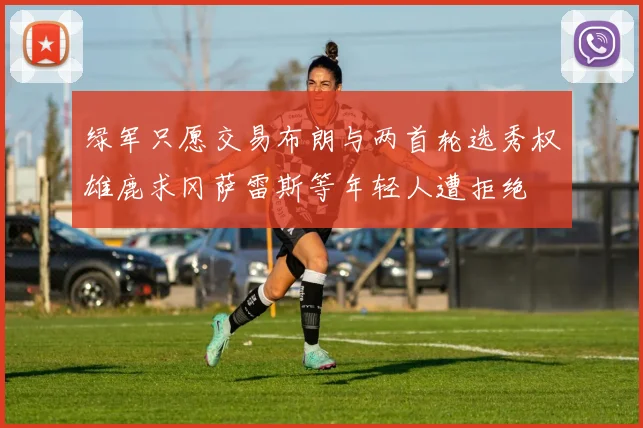绿军只愿交易布朗与两首轮选秀权雄鹿求冈萨雷斯等年轻人遭拒绝