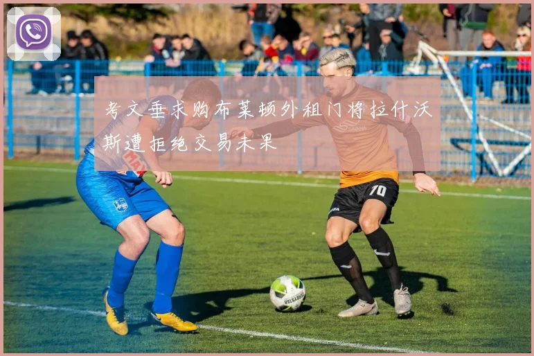 考文垂求购布莱顿外租门将拉什沃斯遭拒绝交易未果