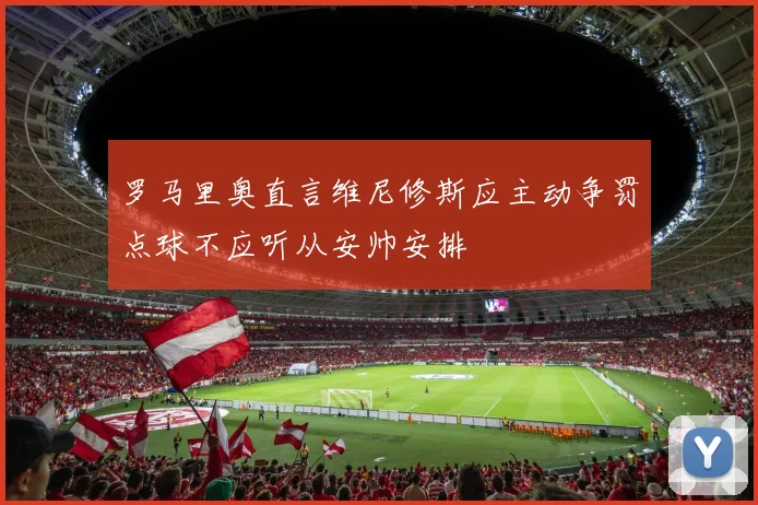 罗马里奥直言维尼修斯应主动争罚点球不应听从安帅安排