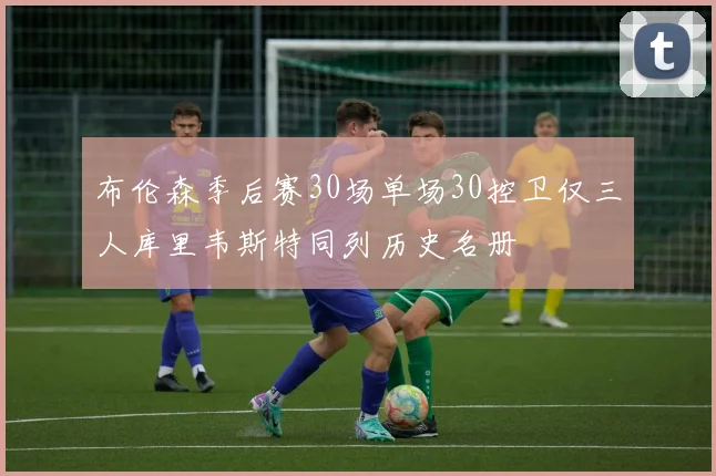 布伦森季后赛30场单场30控卫仅三人库里韦斯特同列历史名册