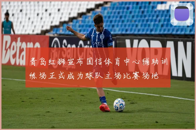 青岛红狮宣布国信体育中心辅助训练场正式成为球队主场比赛场地