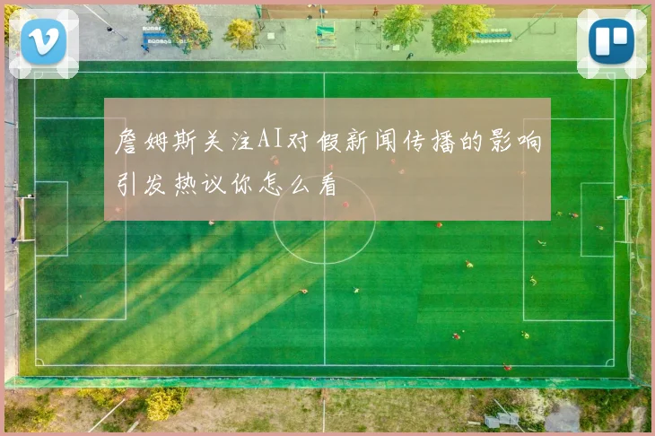 詹姆斯关注AI对假新闻传播的影响引发热议你怎么看