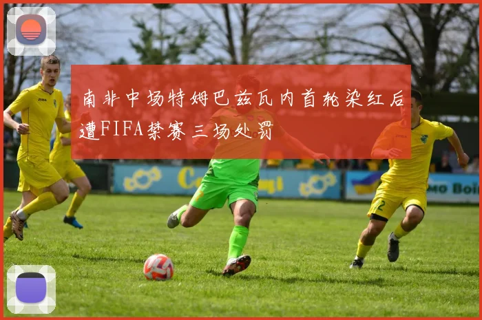 南非中场特姆巴兹瓦内首轮染红后遭FIFA禁赛三场处罚