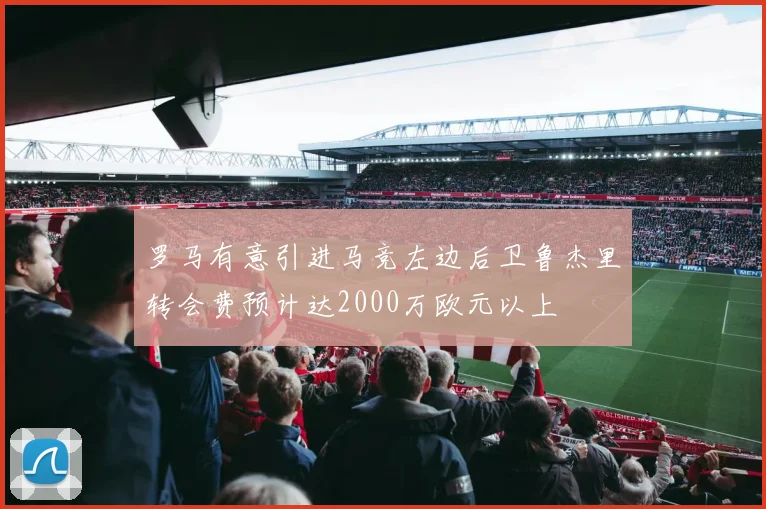 罗马有意引进马竞左边后卫鲁杰里转会费预计达2000万欧元以上