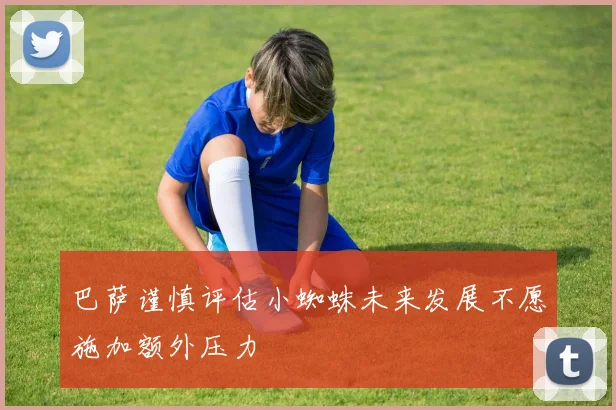巴萨谨慎评估小蜘蛛未来发展不愿施加额外压力